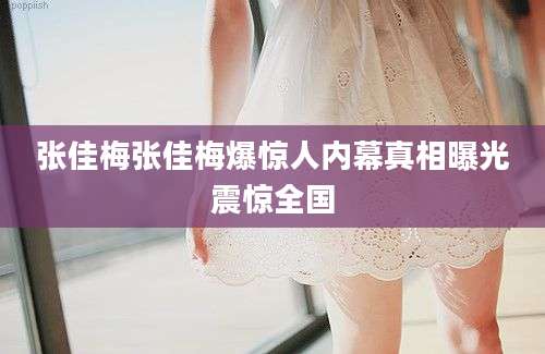 张佳梅张佳梅爆惊人内幕真相曝光震惊全国