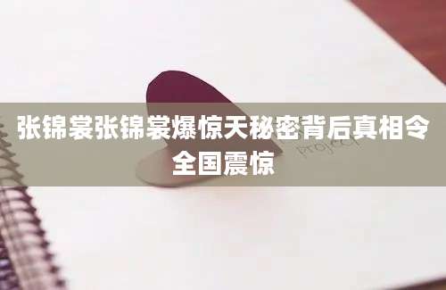 张锦裳张锦裳爆惊天秘密背后真相令全国震惊