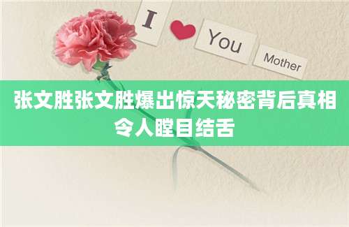 张文胜张文胜爆出惊天秘密背后真相令人瞠目结舌