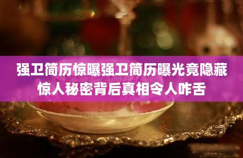 强卫简历惊曝强卫简历曝光竟隐藏惊人秘密背后真相令人咋舌