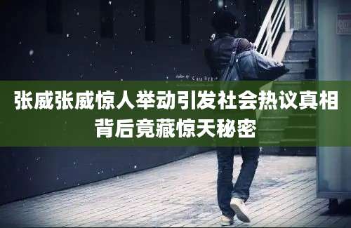 张威张威惊人举动引发社会热议真相背后竟藏惊天秘密