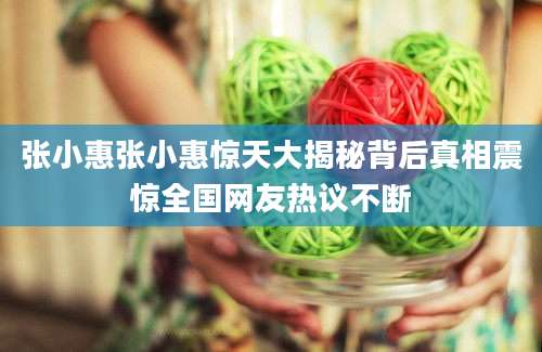 张小惠张小惠惊天大揭秘背后真相震惊全国网友热议不断