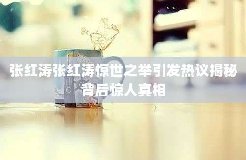 张红涛张红涛惊世之举引发热议揭秘背后惊人真相