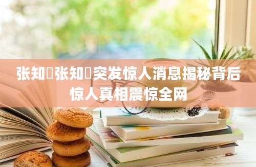 张知垚张知垚突发惊人消息揭秘背后惊人真相震惊全网