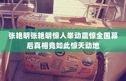 张艳明张艳明惊人举动震惊全国幕后真相竟如此惊天动地
