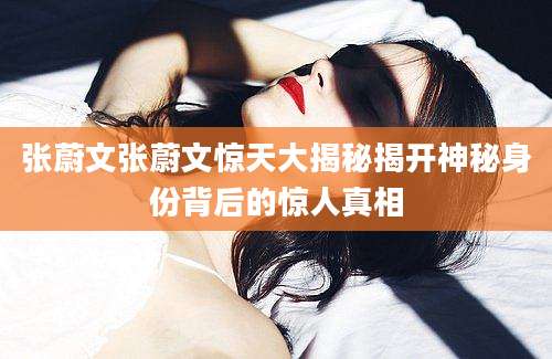 张蔚文张蔚文惊天大揭秘揭开神秘身份背后的惊人真相