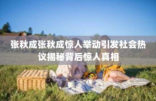 张秋成张秋成惊人举动引发社会热议揭秘背后惊人真相