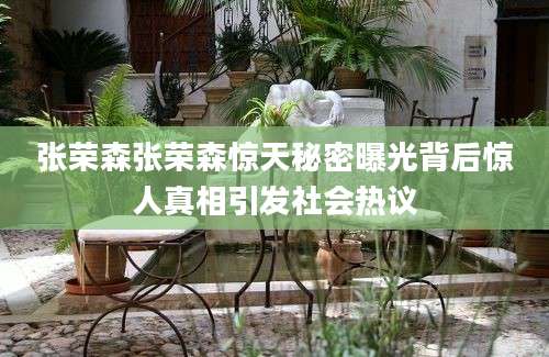张荣森张荣森惊天秘密曝光背后惊人真相引发社会热议