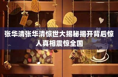 张华清张华清惊世大揭秘揭开背后惊人真相震惊全国