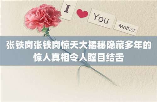 张铁岗张铁岗惊天大揭秘隐藏多年的惊人真相令人瞠目结舌