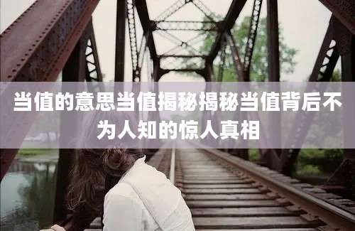 当值的意思当值揭秘揭秘当值背后不为人知的惊人真相