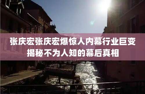 张庆宏张庆宏爆惊人内幕行业巨变揭秘不为人知的幕后真相