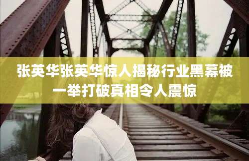张英华张英华惊人揭秘行业黑幕被一举打破真相令人震惊