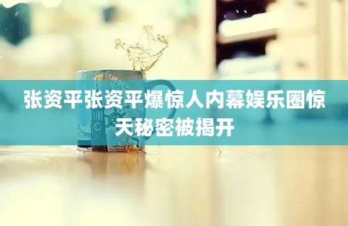 张资平张资平爆惊人内幕娱乐圈惊天秘密被揭开