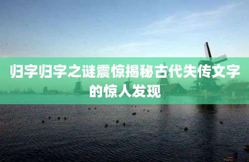 归字归字之谜震惊揭秘古代失传文字的惊人发现