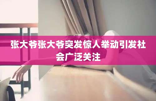 张大爷张大爷突发惊人举动引发社会广泛关注