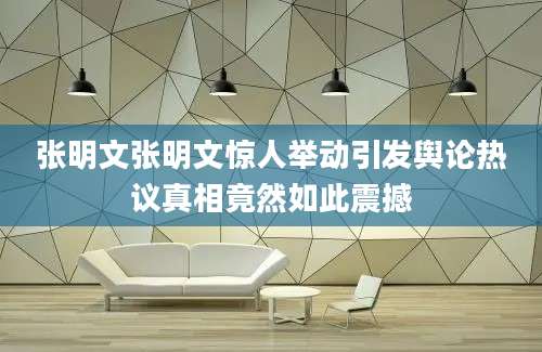 张明文张明文惊人举动引发舆论热议真相竟然如此震撼