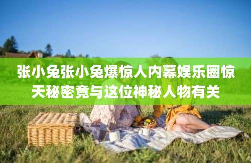 张小兔张小兔爆惊人内幕娱乐圈惊天秘密竟与这位神秘人物有关