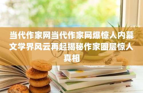 当代作家网当代作家网爆惊人内幕文学界风云再起揭秘作家圈层惊人真相