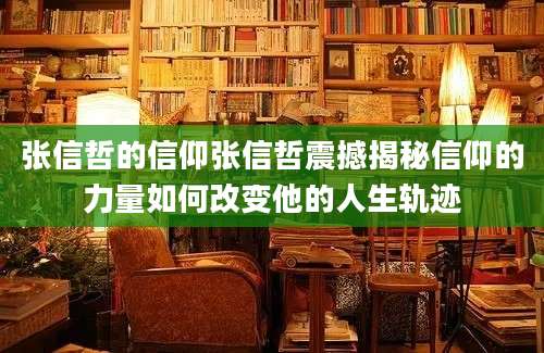 张信哲的信仰张信哲震撼揭秘信仰的力量如何改变他的人生轨迹