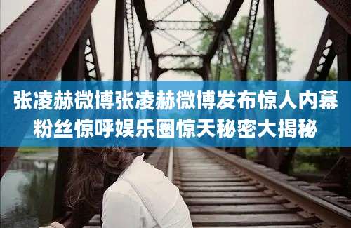 张凌赫微博张凌赫微博发布惊人内幕粉丝惊呼娱乐圈惊天秘密大揭秘