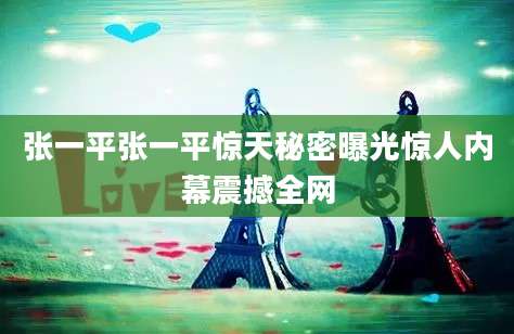 张一平张一平惊天秘密曝光惊人内幕震撼全网