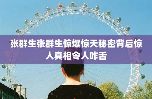 张群生张群生惊爆惊天秘密背后惊人真相令人咋舌