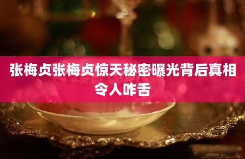 张梅贞张梅贞惊天秘密曝光背后真相令人咋舌