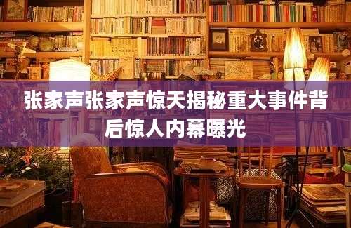 张家声张家声惊天揭秘重大事件背后惊人内幕曝光