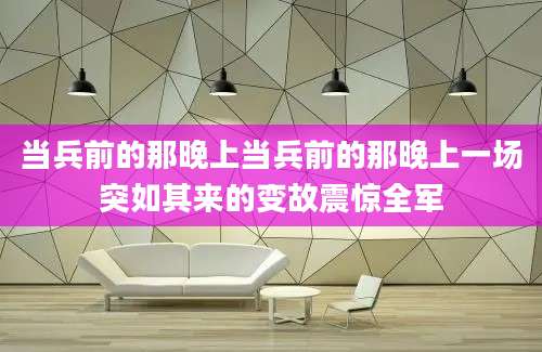 当兵前的那晚上当兵前的那晚上一场突如其来的变故震惊全军