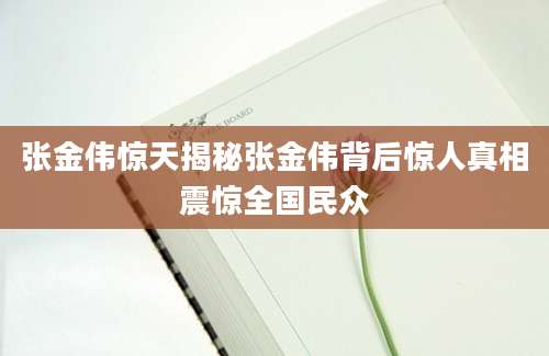 张金伟惊天揭秘张金伟背后惊人真相震惊全国民众