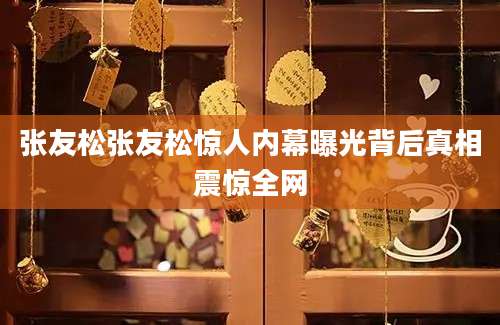 张友松张友松惊人内幕曝光背后真相震惊全网
