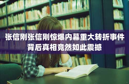 张信刚张信刚惊爆内幕重大转折事件背后真相竟然如此震撼
