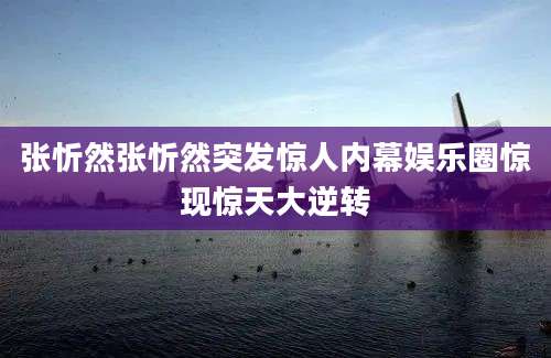 张忻然张忻然突发惊人内幕娱乐圈惊现惊天大逆转