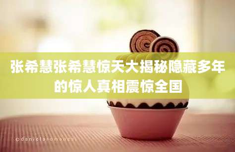 张希慧张希慧惊天大揭秘隐藏多年的惊人真相震惊全国