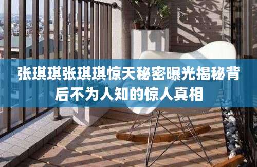张琪琪张琪琪惊天秘密曝光揭秘背后不为人知的惊人真相