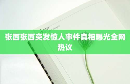张西张西突发惊人事件真相曝光全网热议