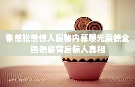张慈张慈惊人揭秘内幕曝光震惊全国揭秘背后惊人真相