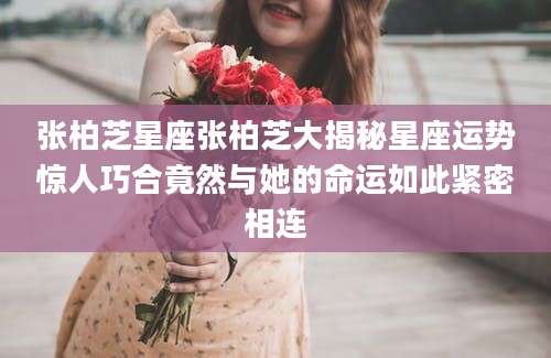 张柏芝星座张柏芝大揭秘星座运势惊人巧合竟然与她的命运如此紧密相连