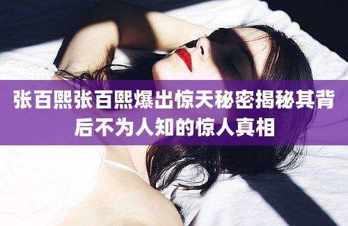 张百熙张百熙爆出惊天秘密揭秘其背后不为人知的惊人真相