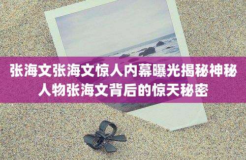 张海文张海文惊人内幕曝光揭秘神秘人物张海文背后的惊天秘密