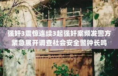 强奸3震惊连续3起强奸案频发警方紧急展开调查社会安全警钟长鸣