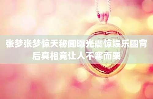 张梦张梦惊天秘闻曝光震惊娱乐圈背后真相竟让人不寒而栗