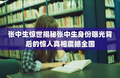 张中生惊世揭秘张中生身份曝光背后的惊人真相震撼全国