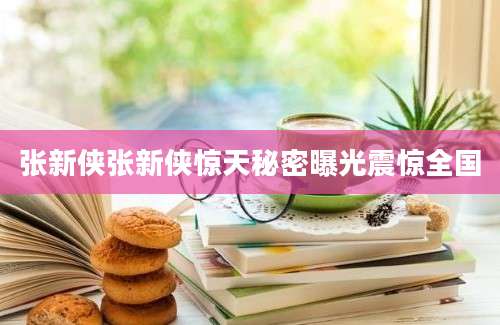 张新侠张新侠惊天秘密曝光震惊全国