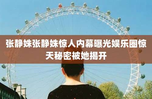 张静姝张静姝惊人内幕曝光娱乐圈惊天秘密被她揭开