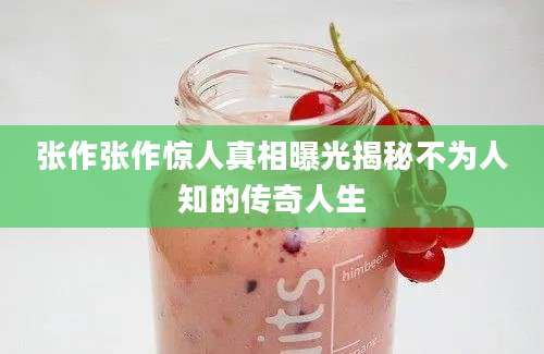 张作张作惊人真相曝光揭秘不为人知的传奇人生
