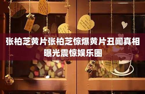 张柏芝黄片张柏芝惊爆黄片丑闻真相曝光震惊娱乐圈