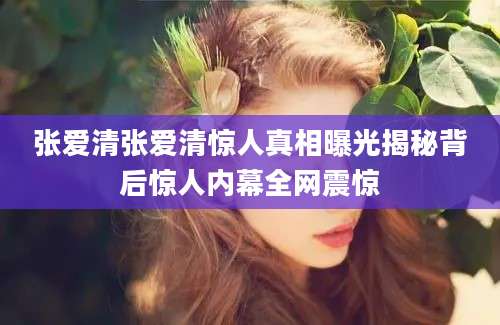 张爱清张爱清惊人真相曝光揭秘背后惊人内幕全网震惊