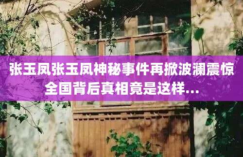 张玉凤张玉凤神秘事件再掀波澜震惊全国背后真相竟是这样...